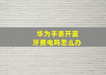 华为手表开蓝牙费电吗怎么办