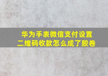 华为手表微信支付设置二维码收款怎么成了胶卷