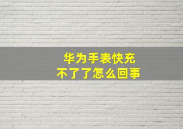 华为手表快充不了了怎么回事