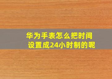 华为手表怎么把时间设置成24小时制的呢