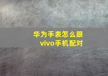 华为手表怎么跟vivo手机配对