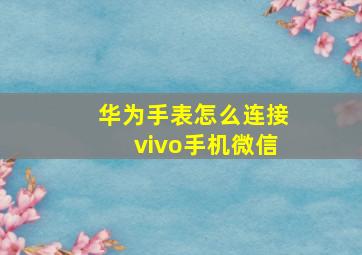 华为手表怎么连接vivo手机微信