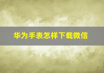 华为手表怎样下载微信