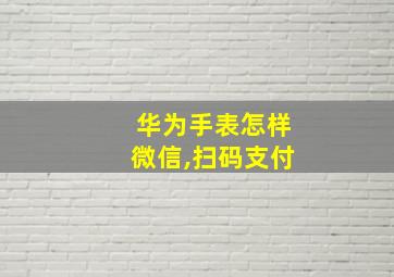 华为手表怎样微信,扫码支付