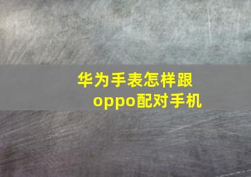 华为手表怎样跟oppo配对手机