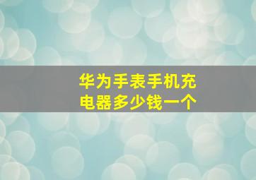 华为手表手机充电器多少钱一个