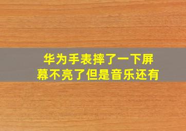 华为手表摔了一下屏幕不亮了但是音乐还有