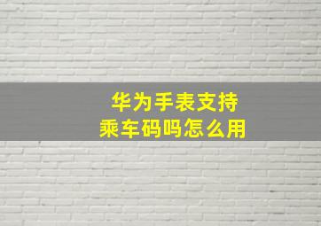 华为手表支持乘车码吗怎么用