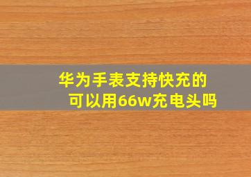 华为手表支持快充的可以用66w充电头吗