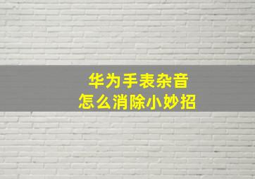 华为手表杂音怎么消除小妙招