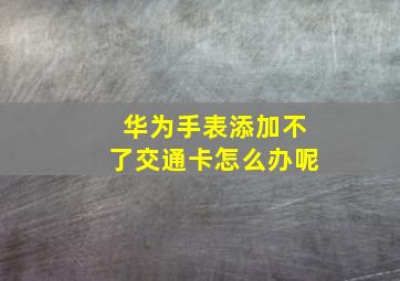 华为手表添加不了交通卡怎么办呢