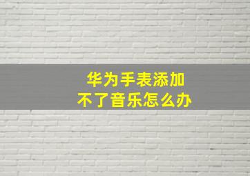 华为手表添加不了音乐怎么办