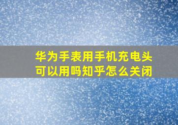 华为手表用手机充电头可以用吗知乎怎么关闭