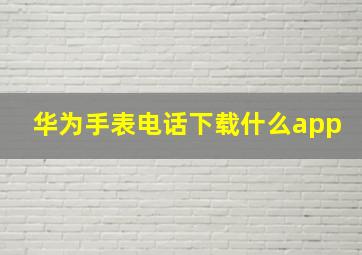 华为手表电话下载什么app