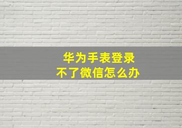 华为手表登录不了微信怎么办