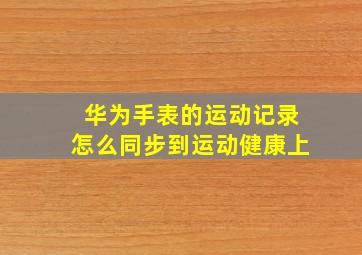 华为手表的运动记录怎么同步到运动健康上