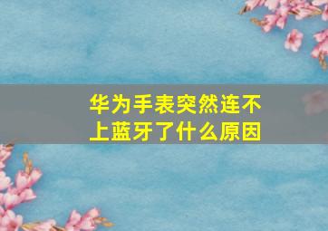 华为手表突然连不上蓝牙了什么原因