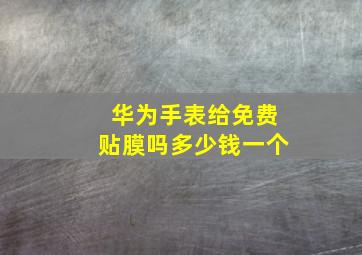 华为手表给免费贴膜吗多少钱一个