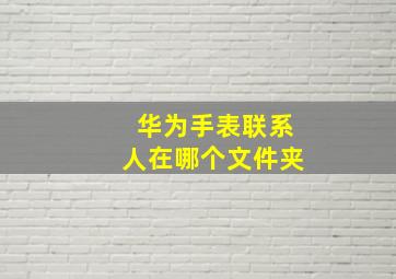 华为手表联系人在哪个文件夹