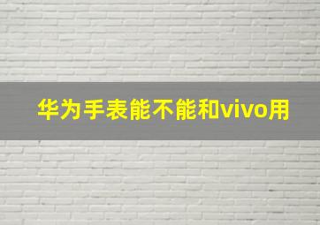 华为手表能不能和vivo用