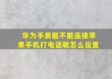 华为手表能不能连接苹果手机打电话呢怎么设置