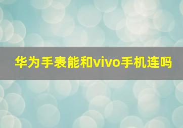 华为手表能和vivo手机连吗