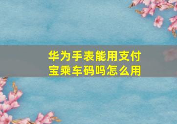 华为手表能用支付宝乘车码吗怎么用