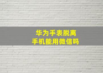 华为手表脱离手机能用微信吗