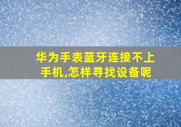 华为手表蓝牙连接不上手机,怎样寻找设备呢