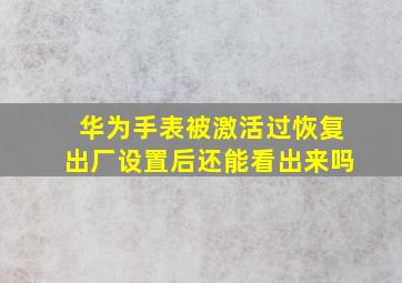 华为手表被激活过恢复出厂设置后还能看出来吗