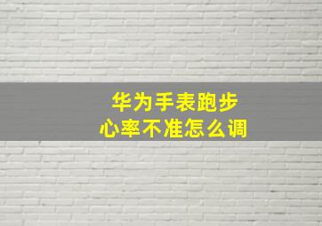 华为手表跑步心率不准怎么调