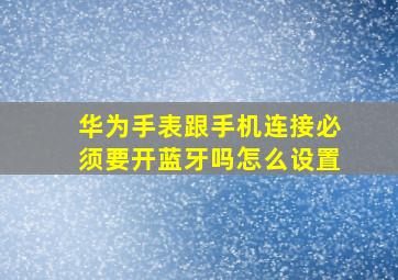 华为手表跟手机连接必须要开蓝牙吗怎么设置