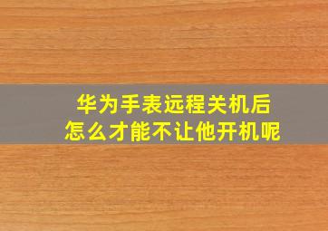 华为手表远程关机后怎么才能不让他开机呢