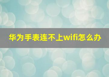 华为手表连不上wifi怎么办