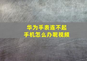 华为手表连不起手机怎么办呢视频