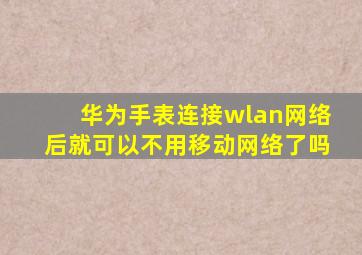 华为手表连接wlan网络后就可以不用移动网络了吗