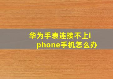 华为手表连接不上iphone手机怎么办