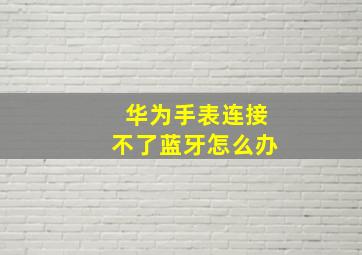 华为手表连接不了蓝牙怎么办