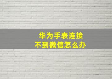 华为手表连接不到微信怎么办