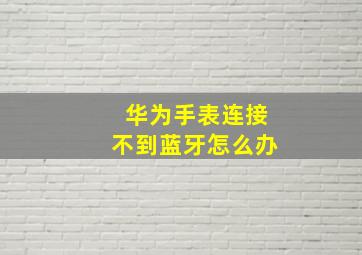 华为手表连接不到蓝牙怎么办