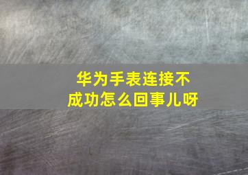 华为手表连接不成功怎么回事儿呀