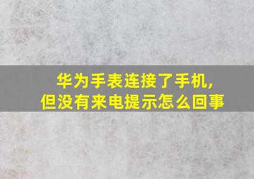 华为手表连接了手机,但没有来电提示怎么回事