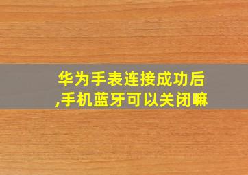 华为手表连接成功后,手机蓝牙可以关闭嘛