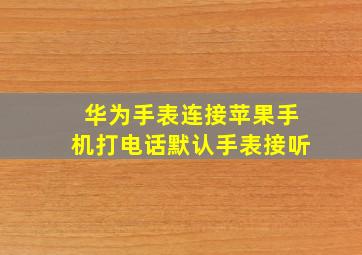 华为手表连接苹果手机打电话默认手表接听