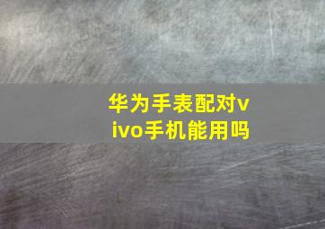 华为手表配对vivo手机能用吗