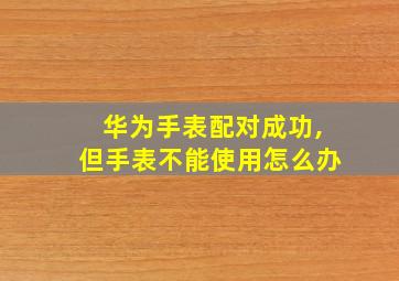 华为手表配对成功,但手表不能使用怎么办