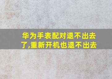 华为手表配对退不出去了,重新开机也退不出去