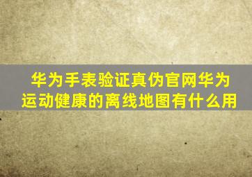 华为手表验证真伪官网华为运动健康的离线地图有什么用