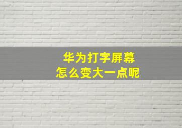 华为打字屏幕怎么变大一点呢