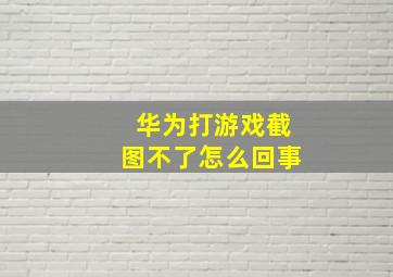 华为打游戏截图不了怎么回事